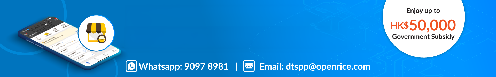 Digital Transformation Support Pilot Programme (DTSPP) Whatsapp: 9097 8981 Email: dtspp@openrice.com Enjoy up to HK$50,000 Government Subsidy 