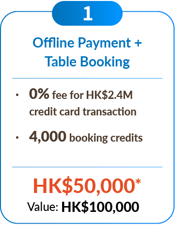 Offline Payment + Table Booking ‧	0% fee for HK$2.4M credit card transaction ‧4,000 booking credits HK$50,000* 